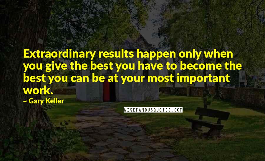 Gary Keller Quotes: Extraordinary results happen only when you give the best you have to become the best you can be at your most important work.