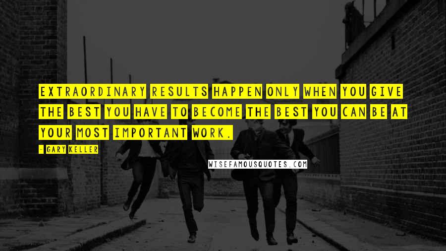 Gary Keller Quotes: Extraordinary results happen only when you give the best you have to become the best you can be at your most important work.