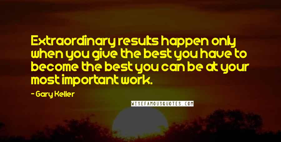 Gary Keller Quotes: Extraordinary results happen only when you give the best you have to become the best you can be at your most important work.