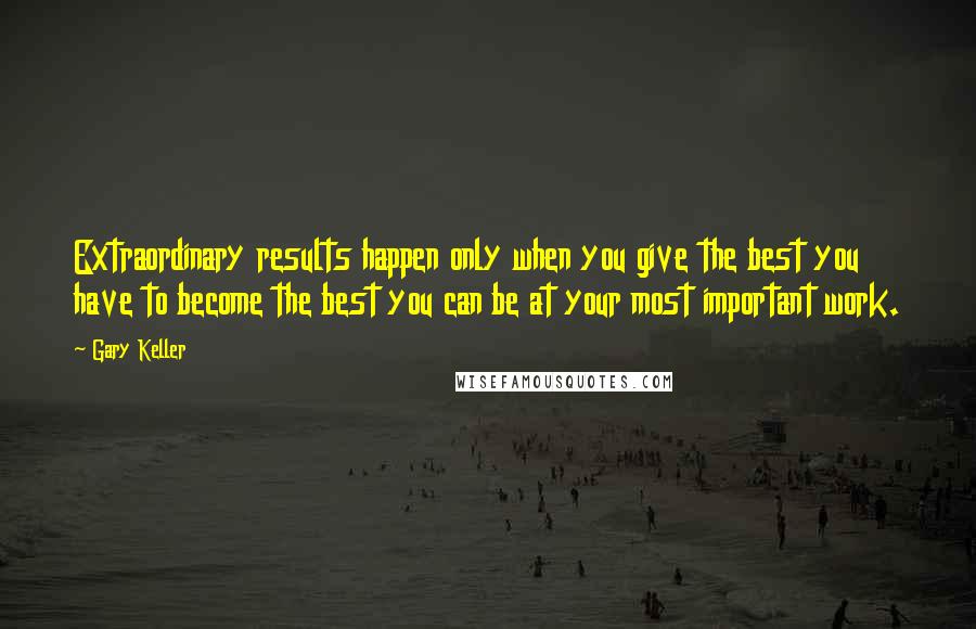 Gary Keller Quotes: Extraordinary results happen only when you give the best you have to become the best you can be at your most important work.