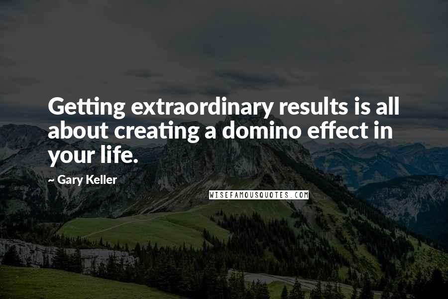 Gary Keller Quotes: Getting extraordinary results is all about creating a domino effect in your life.