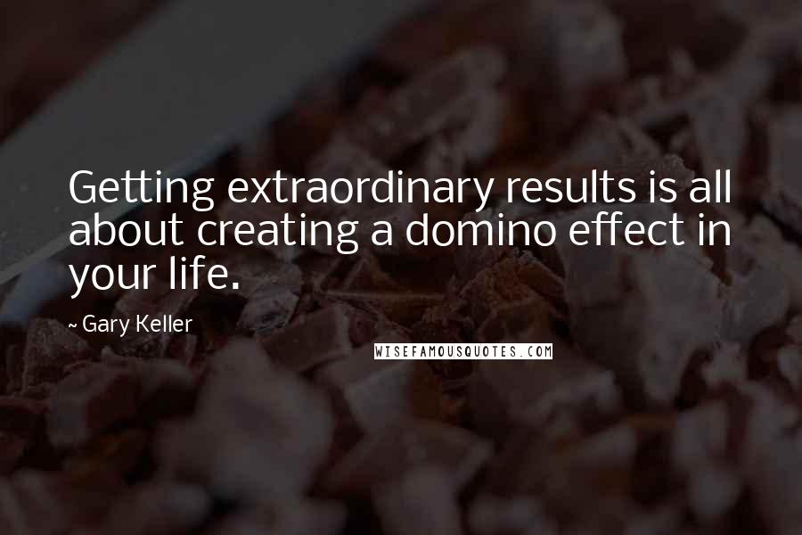 Gary Keller Quotes: Getting extraordinary results is all about creating a domino effect in your life.