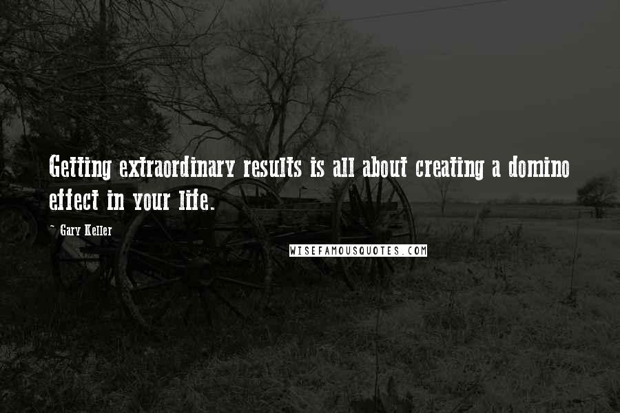 Gary Keller Quotes: Getting extraordinary results is all about creating a domino effect in your life.