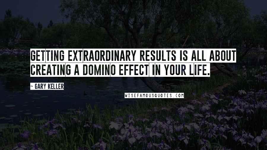 Gary Keller Quotes: Getting extraordinary results is all about creating a domino effect in your life.