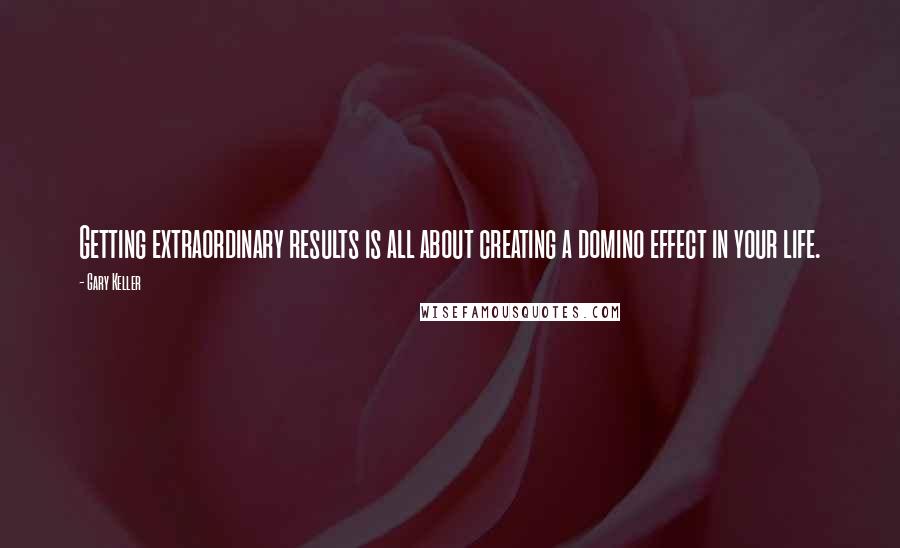 Gary Keller Quotes: Getting extraordinary results is all about creating a domino effect in your life.