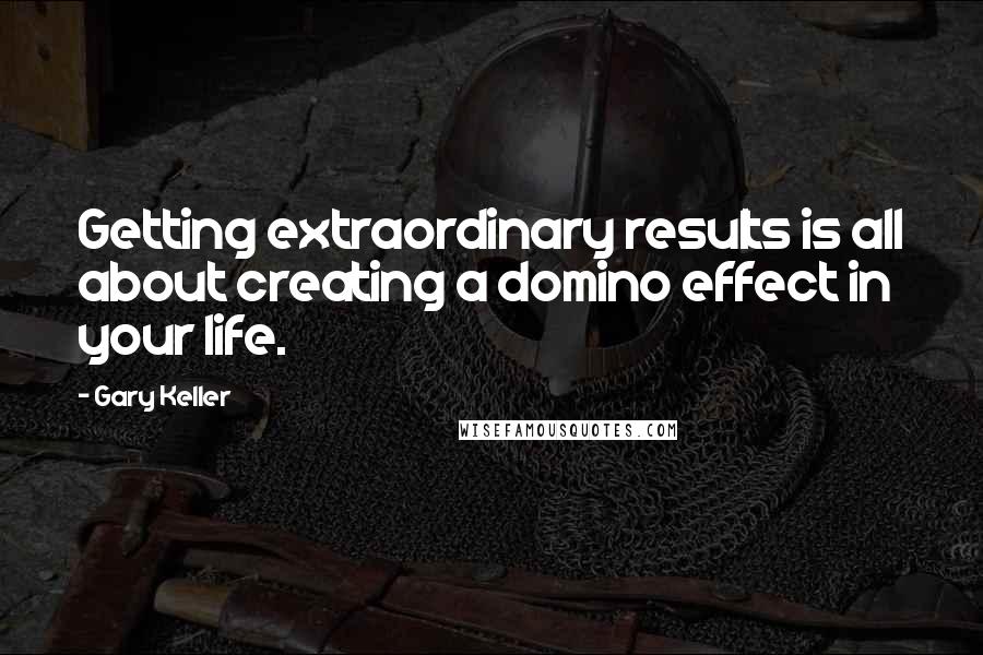 Gary Keller Quotes: Getting extraordinary results is all about creating a domino effect in your life.
