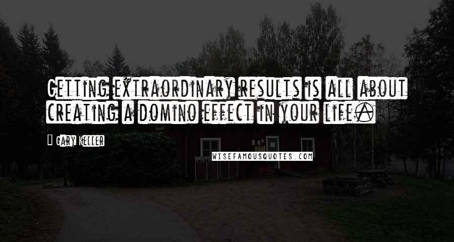 Gary Keller Quotes: Getting extraordinary results is all about creating a domino effect in your life.