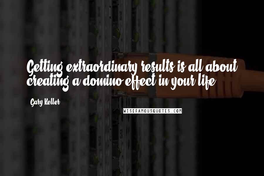 Gary Keller Quotes: Getting extraordinary results is all about creating a domino effect in your life.