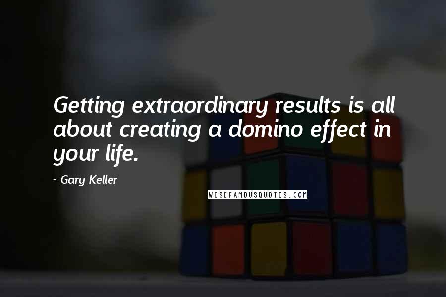 Gary Keller Quotes: Getting extraordinary results is all about creating a domino effect in your life.