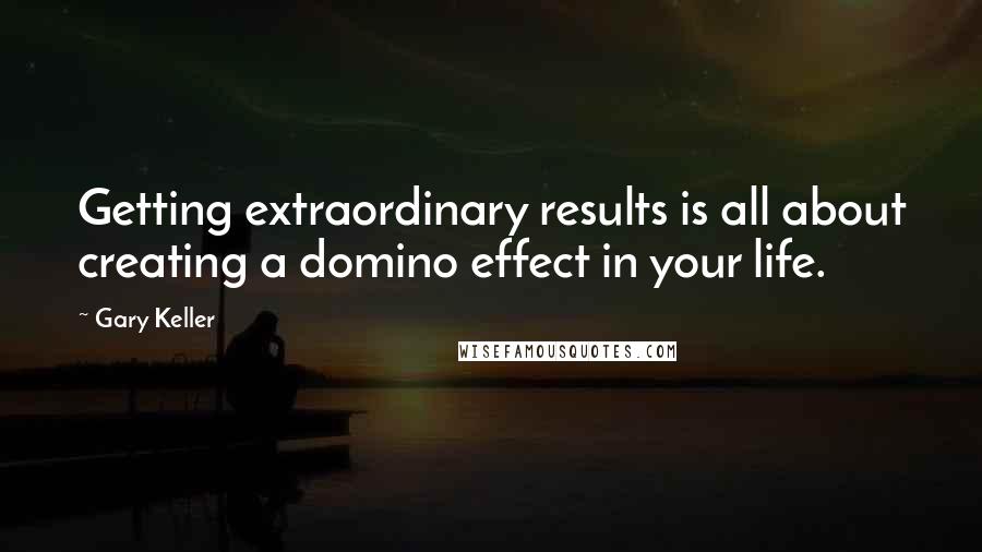 Gary Keller Quotes: Getting extraordinary results is all about creating a domino effect in your life.