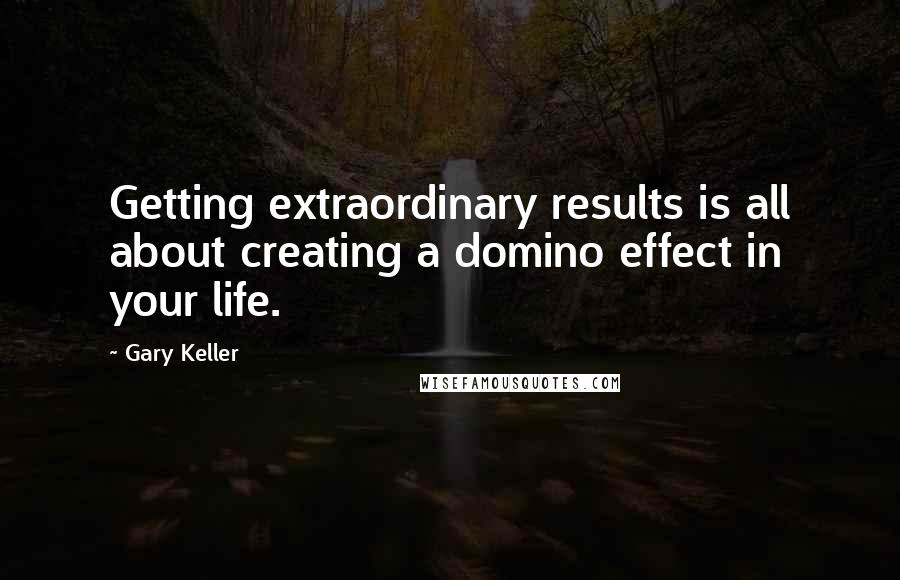 Gary Keller Quotes: Getting extraordinary results is all about creating a domino effect in your life.