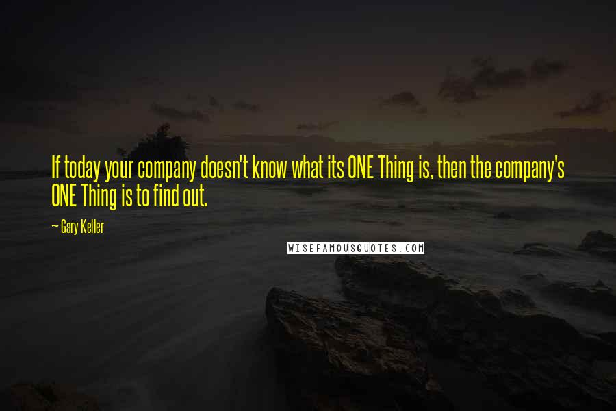 Gary Keller Quotes: If today your company doesn't know what its ONE Thing is, then the company's ONE Thing is to find out.