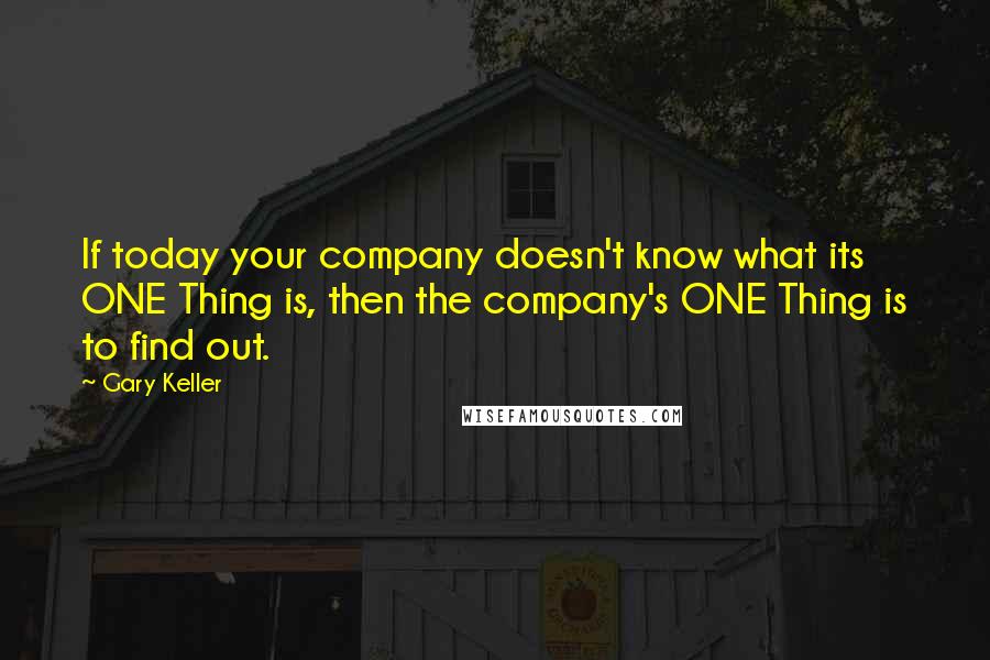 Gary Keller Quotes: If today your company doesn't know what its ONE Thing is, then the company's ONE Thing is to find out.