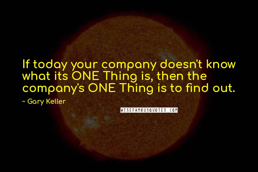 Gary Keller Quotes: If today your company doesn't know what its ONE Thing is, then the company's ONE Thing is to find out.