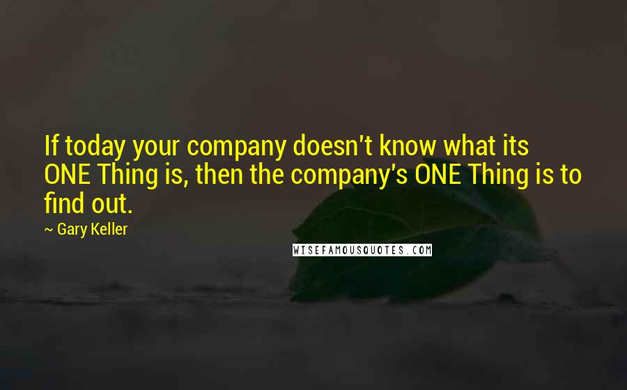 Gary Keller Quotes: If today your company doesn't know what its ONE Thing is, then the company's ONE Thing is to find out.