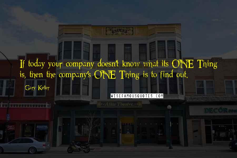 Gary Keller Quotes: If today your company doesn't know what its ONE Thing is, then the company's ONE Thing is to find out.