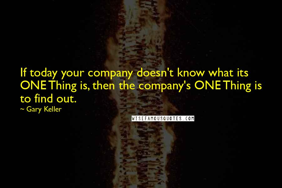 Gary Keller Quotes: If today your company doesn't know what its ONE Thing is, then the company's ONE Thing is to find out.