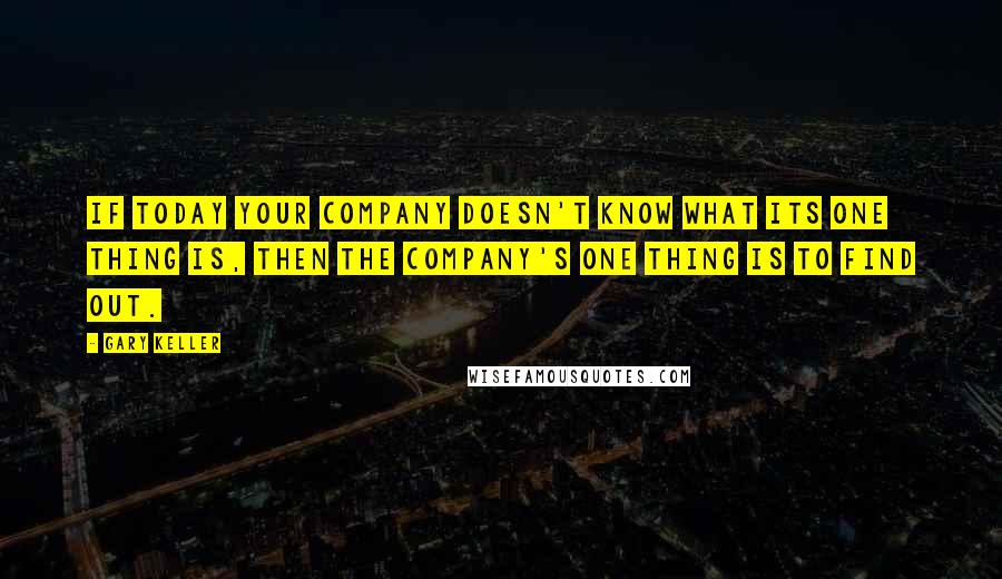 Gary Keller Quotes: If today your company doesn't know what its ONE Thing is, then the company's ONE Thing is to find out.