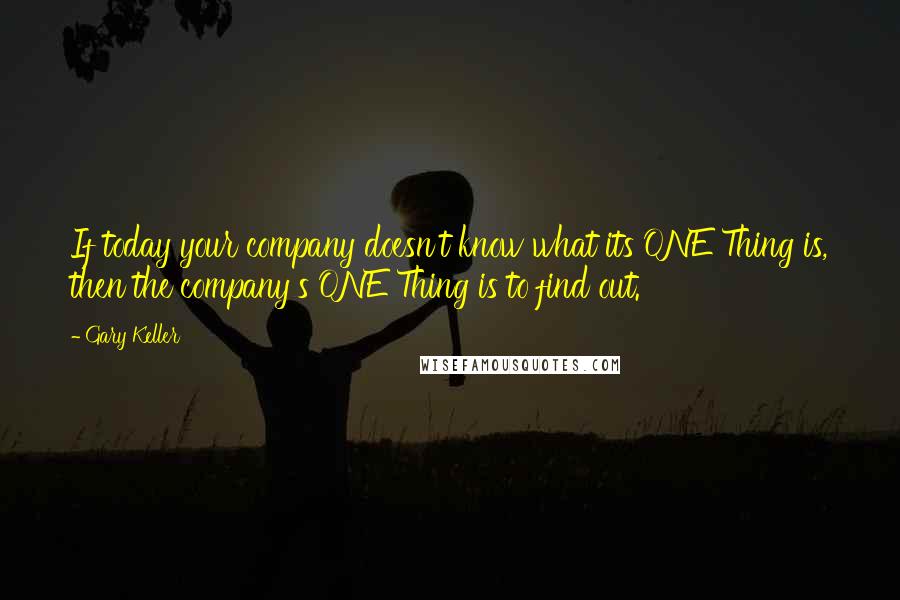 Gary Keller Quotes: If today your company doesn't know what its ONE Thing is, then the company's ONE Thing is to find out.