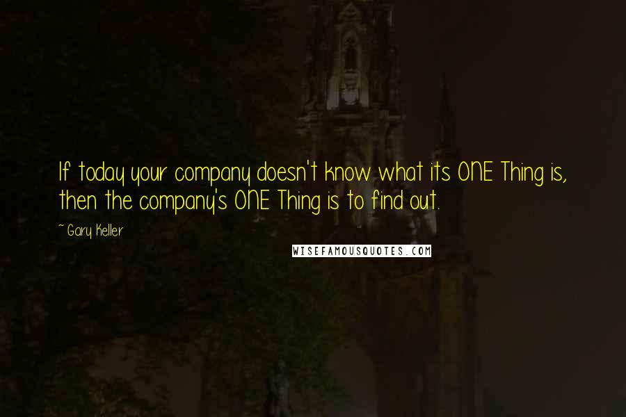 Gary Keller Quotes: If today your company doesn't know what its ONE Thing is, then the company's ONE Thing is to find out.