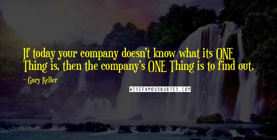 Gary Keller Quotes: If today your company doesn't know what its ONE Thing is, then the company's ONE Thing is to find out.