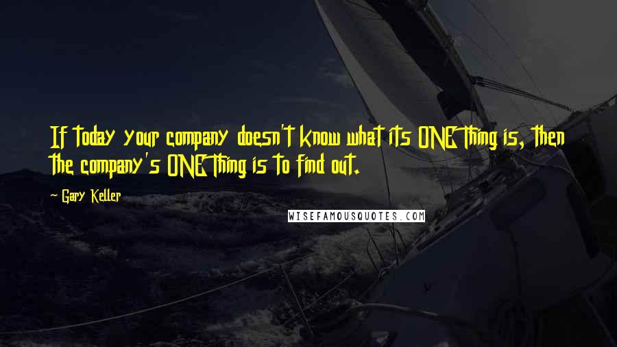 Gary Keller Quotes: If today your company doesn't know what its ONE Thing is, then the company's ONE Thing is to find out.