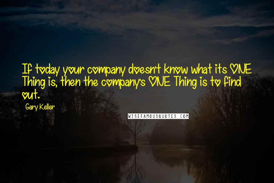 Gary Keller Quotes: If today your company doesn't know what its ONE Thing is, then the company's ONE Thing is to find out.
