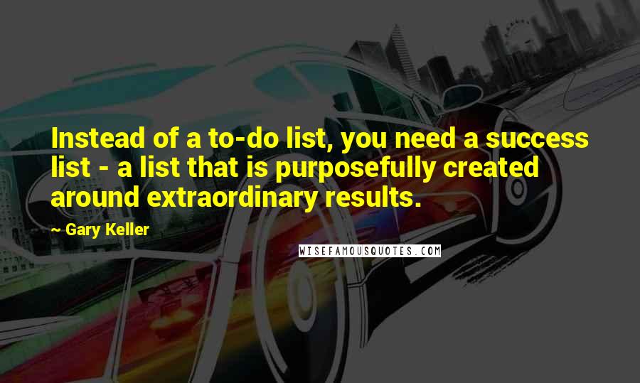 Gary Keller Quotes: Instead of a to-do list, you need a success list - a list that is purposefully created around extraordinary results.