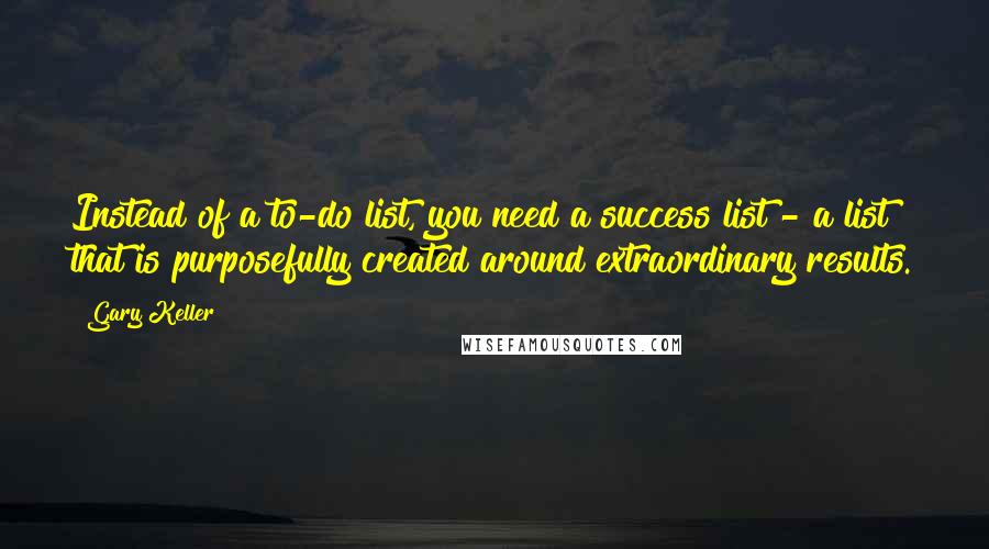 Gary Keller Quotes: Instead of a to-do list, you need a success list - a list that is purposefully created around extraordinary results.