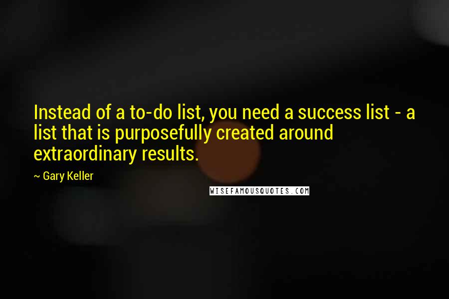 Gary Keller Quotes: Instead of a to-do list, you need a success list - a list that is purposefully created around extraordinary results.