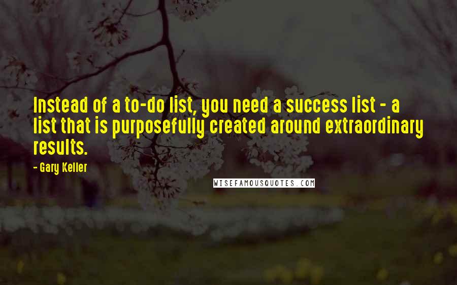 Gary Keller Quotes: Instead of a to-do list, you need a success list - a list that is purposefully created around extraordinary results.