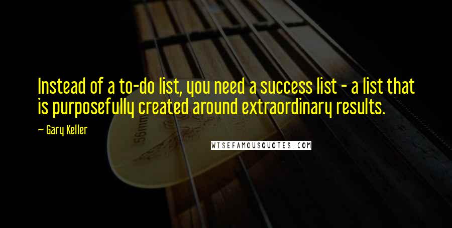 Gary Keller Quotes: Instead of a to-do list, you need a success list - a list that is purposefully created around extraordinary results.