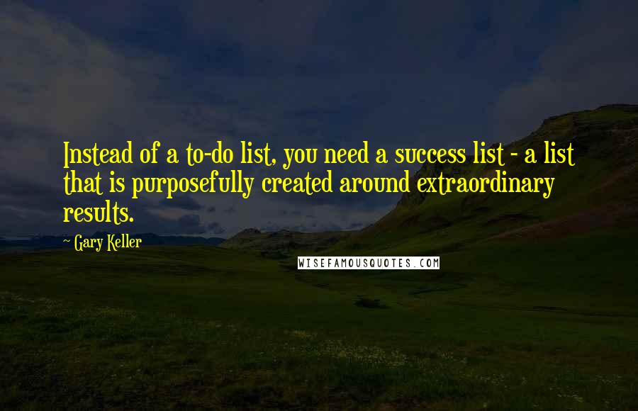 Gary Keller Quotes: Instead of a to-do list, you need a success list - a list that is purposefully created around extraordinary results.