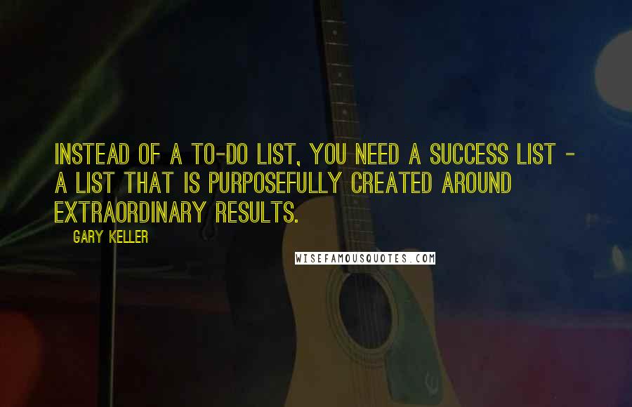 Gary Keller Quotes: Instead of a to-do list, you need a success list - a list that is purposefully created around extraordinary results.