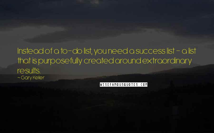 Gary Keller Quotes: Instead of a to-do list, you need a success list - a list that is purposefully created around extraordinary results.