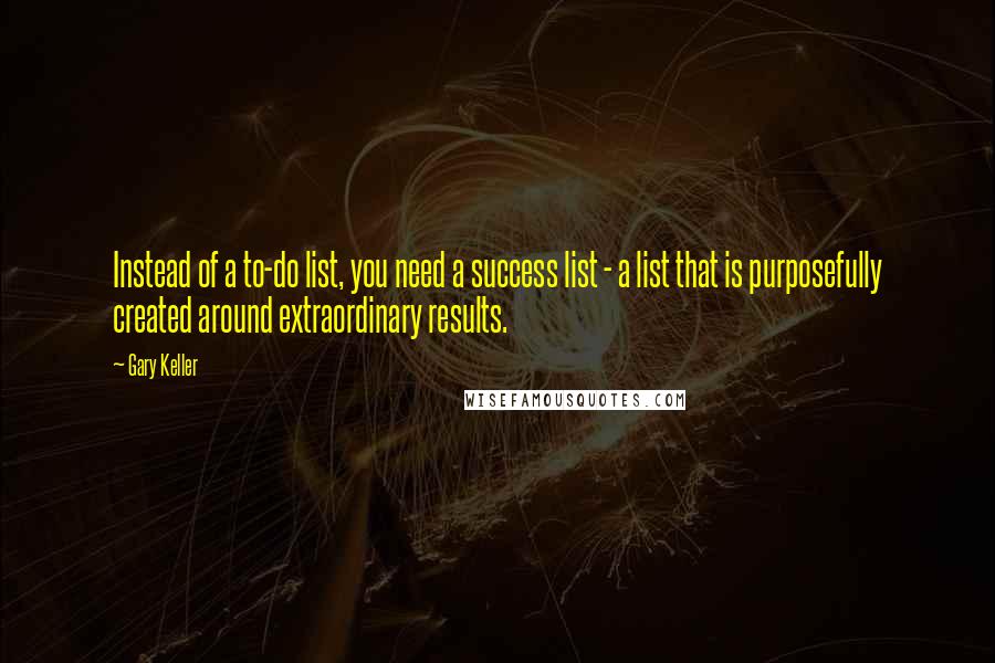 Gary Keller Quotes: Instead of a to-do list, you need a success list - a list that is purposefully created around extraordinary results.