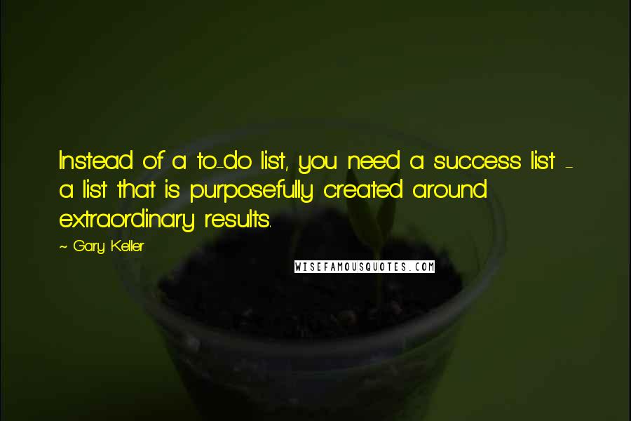 Gary Keller Quotes: Instead of a to-do list, you need a success list - a list that is purposefully created around extraordinary results.