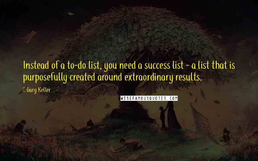 Gary Keller Quotes: Instead of a to-do list, you need a success list - a list that is purposefully created around extraordinary results.