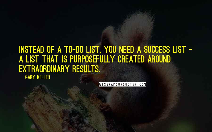 Gary Keller Quotes: Instead of a to-do list, you need a success list - a list that is purposefully created around extraordinary results.