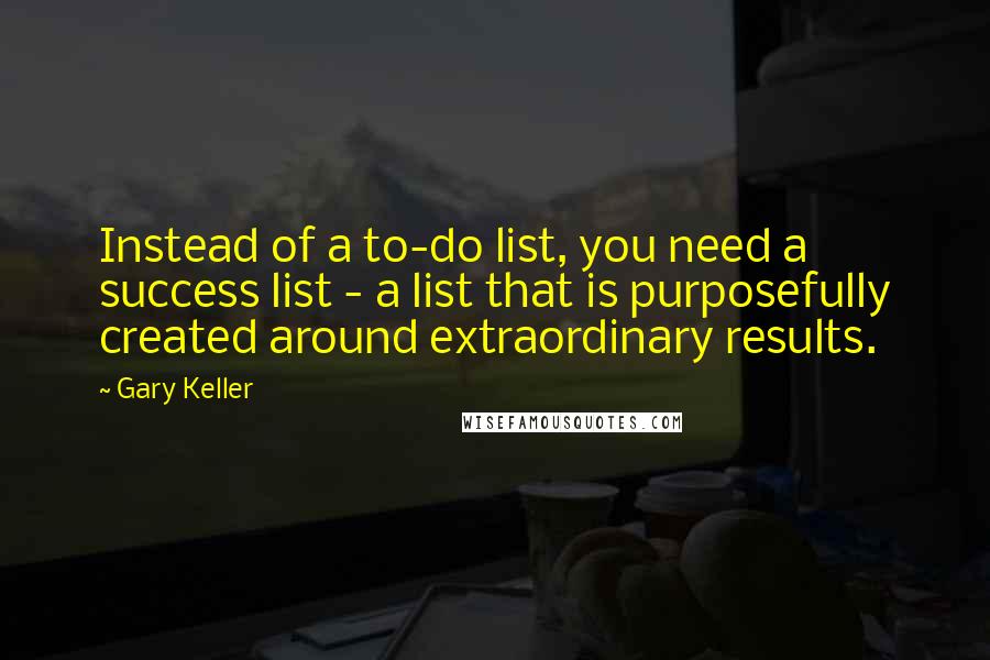 Gary Keller Quotes: Instead of a to-do list, you need a success list - a list that is purposefully created around extraordinary results.