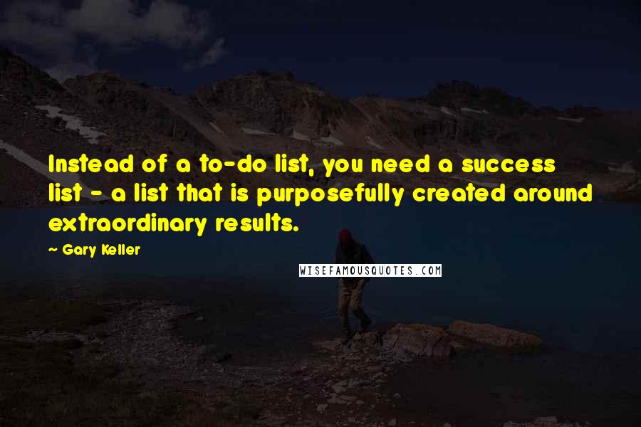 Gary Keller Quotes: Instead of a to-do list, you need a success list - a list that is purposefully created around extraordinary results.