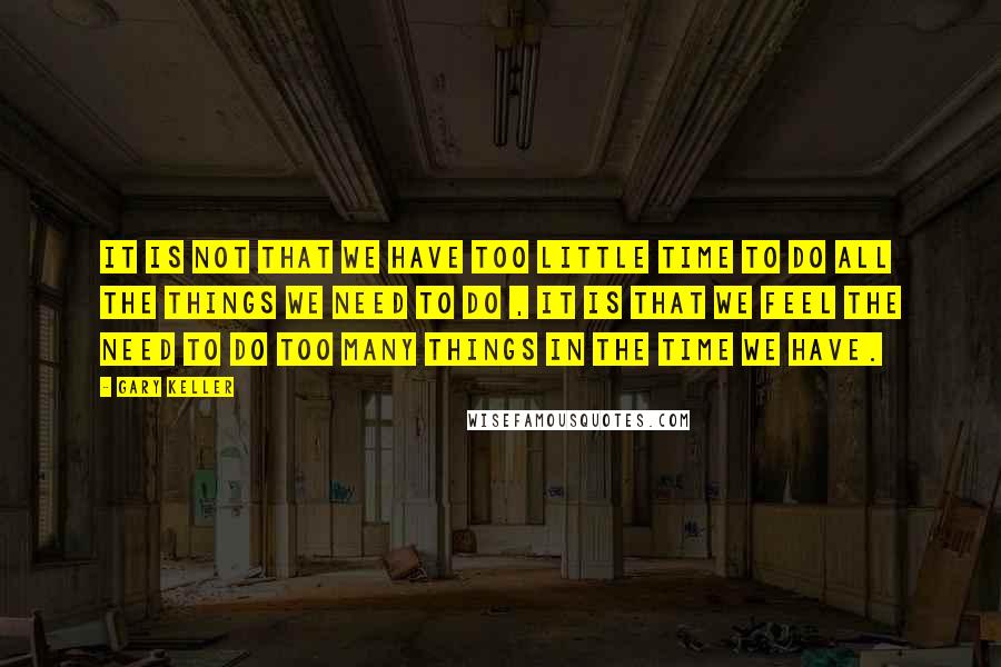 Gary Keller Quotes: It is not that we have too little time to do all the things we need to do , it is that we feel the need to do too many things in the time we have.