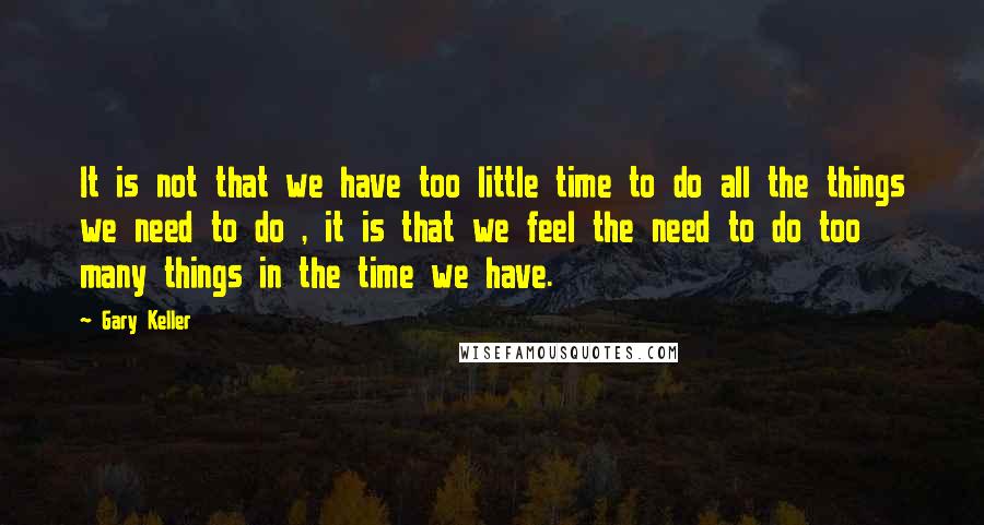 Gary Keller Quotes: It is not that we have too little time to do all the things we need to do , it is that we feel the need to do too many things in the time we have.