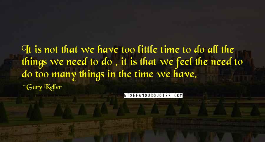 Gary Keller Quotes: It is not that we have too little time to do all the things we need to do , it is that we feel the need to do too many things in the time we have.