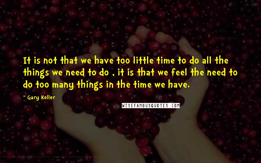 Gary Keller Quotes: It is not that we have too little time to do all the things we need to do , it is that we feel the need to do too many things in the time we have.