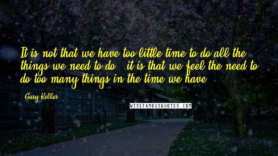 Gary Keller Quotes: It is not that we have too little time to do all the things we need to do , it is that we feel the need to do too many things in the time we have.