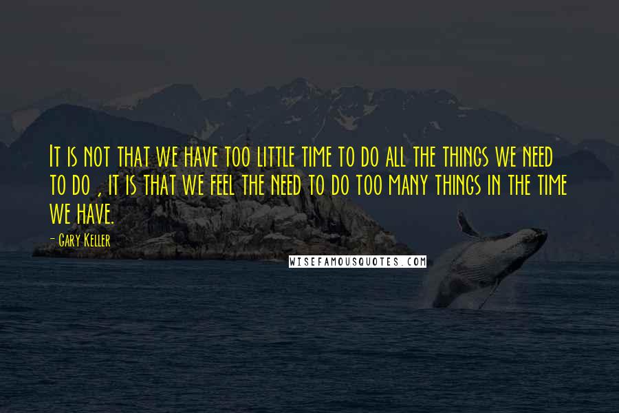 Gary Keller Quotes: It is not that we have too little time to do all the things we need to do , it is that we feel the need to do too many things in the time we have.