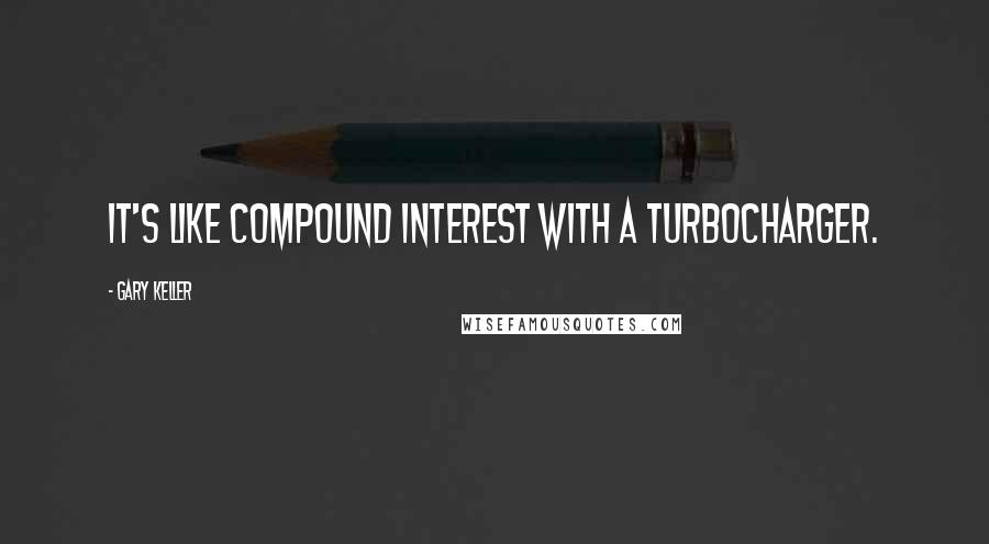 Gary Keller Quotes: It's like compound interest with a turbocharger.