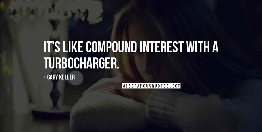 Gary Keller Quotes: It's like compound interest with a turbocharger.