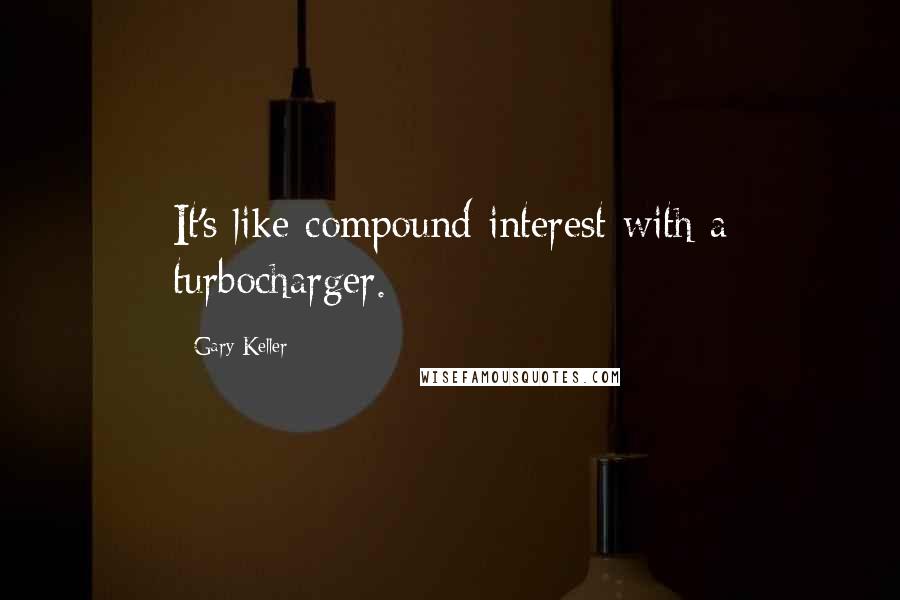 Gary Keller Quotes: It's like compound interest with a turbocharger.